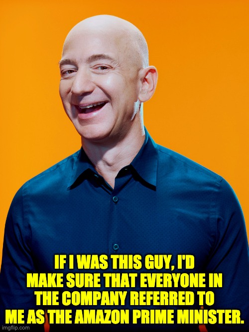 Amazon | IF I WAS THIS GUY, I'D MAKE SURE THAT EVERYONE IN THE COMPANY REFERRED TO ME AS THE AMAZON PRIME MINISTER. | image tagged in jeff bezos | made w/ Imgflip meme maker