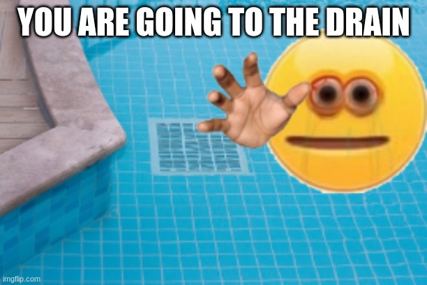 YOU ARE GOING TO THE DRAIN | made w/ Imgflip meme maker