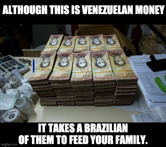 Uncontrolled inflation in a once rich country | ALTHOUGH THIS IS VENEZUELAN MONEY; IT TAKES A BRAZILIAN OF THEM TO FEED YOUR FAMILY. | made w/ Imgflip meme maker