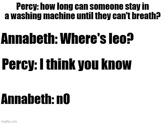 nO | Percy: how long can someone stay in a washing machine until they can't breath? Annabeth: Where's leo? Percy: I think you know; Annabeth: nO | image tagged in blank white template,oh no,laughing leo,percy jackson | made w/ Imgflip meme maker