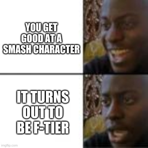 YOU GET GOOD AT A SMASH CHARACTER; IT TURNS OUT TO BE F-TIER | made w/ Imgflip meme maker