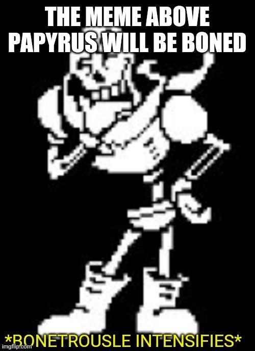 BONE | THE MEME ABOVE PAPYRUS WILL BE BONED | image tagged in bonetrousle intensifies | made w/ Imgflip meme maker