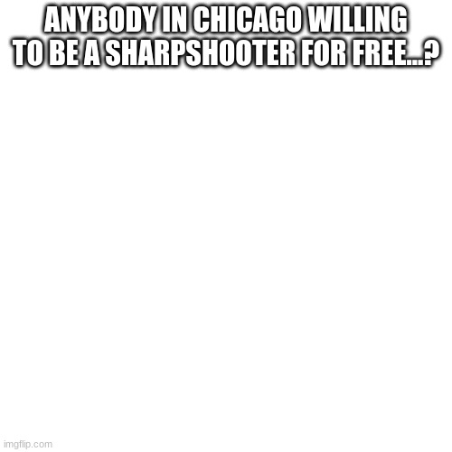Blank Transparent Square | ANYBODY IN CHICAGO WILLING TO BE A SHARPSHOOTER FOR FREE...? | image tagged in memes,blank transparent square | made w/ Imgflip meme maker