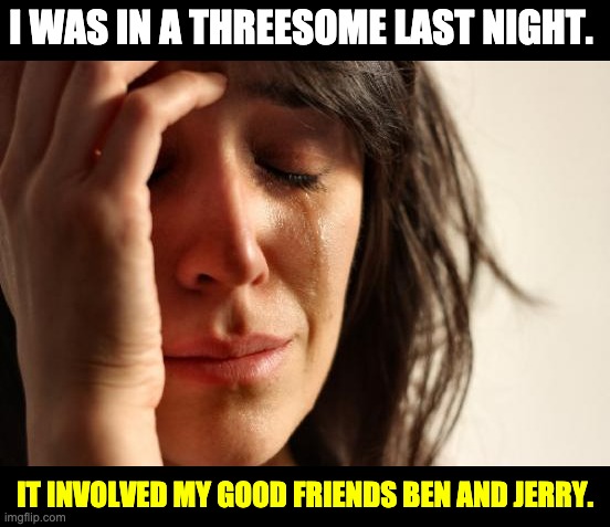 Threesome | I WAS IN A THREESOME LAST NIGHT. IT INVOLVED MY GOOD FRIENDS BEN AND JERRY. | image tagged in memes,first world problems | made w/ Imgflip meme maker