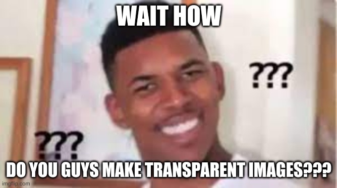 I've been wondering about this for a while now ... | WAIT HOW; DO YOU GUYS MAKE TRANSPARENT IMAGES??? | image tagged in confused nick young | made w/ Imgflip meme maker