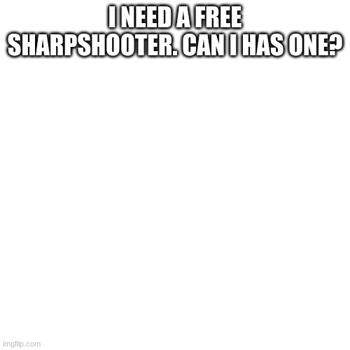 Blank Transparent Square | I NEED A FREE SHARPSHOOTER. CAN I HAS ONE? | image tagged in memes,blank transparent square | made w/ Imgflip meme maker