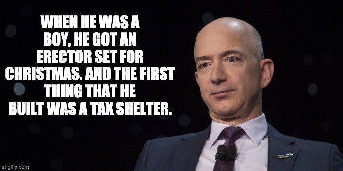 Bezos | WHEN HE WAS A BOY, HE GOT AN ERECTOR SET FOR CHRISTMAS. AND THE FIRST THING THAT HE BUILT WAS A TAX SHELTER. | image tagged in jeff bezos | made w/ Imgflip meme maker