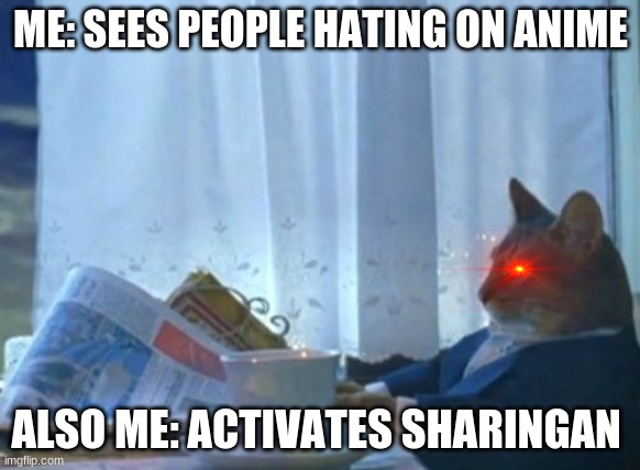 i dont know cats? | ME: SEES PEOPLE HATING ON ANIME; ALSO ME: ACTIVATES SHARINGAN | image tagged in memes,i should buy a boat cat | made w/ Imgflip meme maker