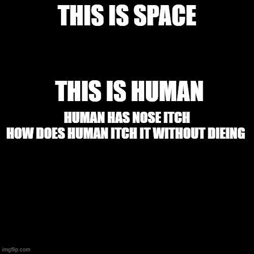 my science teacher showed this to me now try to sleep | THIS IS SPACE; THIS IS HUMAN; HUMAN HAS NOSE ITCH
HOW DOES HUMAN ITCH IT WITHOUT DIEING | image tagged in memes,blank transparent square | made w/ Imgflip meme maker