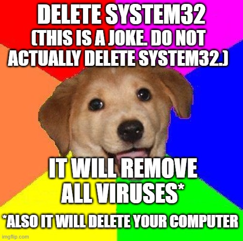 system32 | DELETE SYSTEM32; (THIS IS A JOKE. DO NOT ACTUALLY DELETE SYSTEM32.); IT WILL REMOVE ALL VIRUSES*; *ALSO IT WILL DELETE YOUR COMPUTER | image tagged in delete system32 meme | made w/ Imgflip meme maker