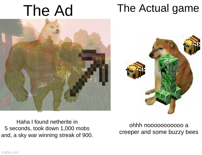 True | The Ad; The Actual game; Haha I found netherite in 5 seconds, took down 1,000 mobs and, a sky war winning streak of 900. ohhh nooooooooooo a creeper and some buzzy bees | image tagged in hahaha | made w/ Imgflip meme maker