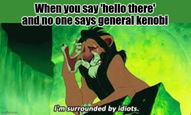 I dont even like star wars | When you say 'hello there' and no one says general kenobi | image tagged in i'm surrounded by idiots,general kenobi hello there,funny memes | made w/ Imgflip meme maker
