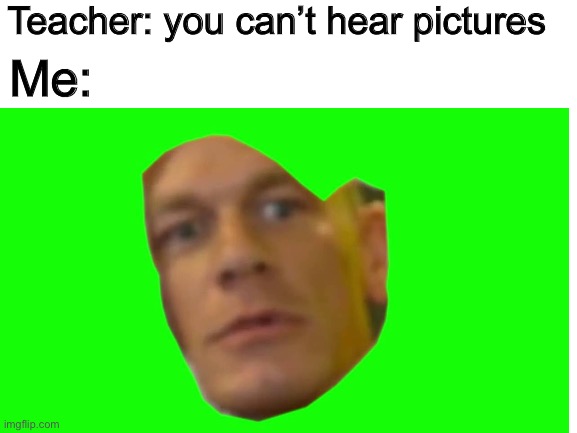 Are you sure about that | Teacher: you can’t hear pictures; Me: | image tagged in are you sure about that,memes,funny,john cena,not really a gif,you cant hear pictures | made w/ Imgflip meme maker