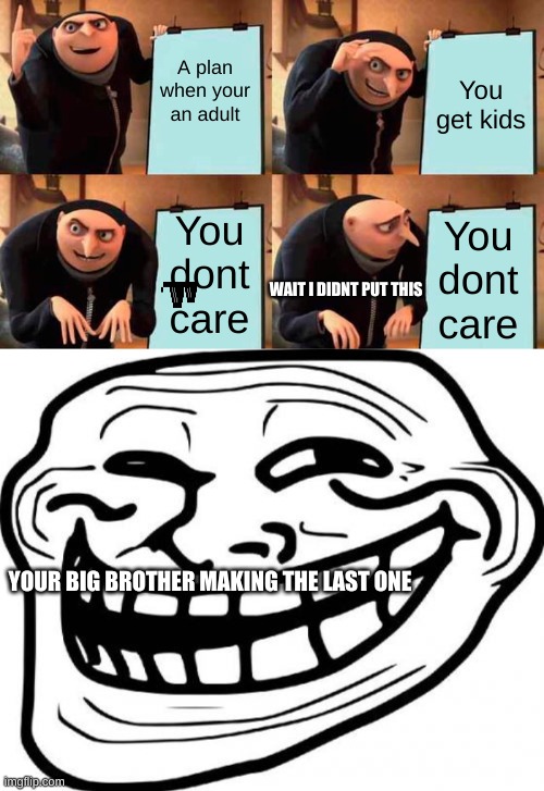When you make a plan being a future adult and you show your parents but your brother changes it | A plan when your an adult; You get kids; You dont care; You dont care; WAIT I DIDNT PUT THIS; YOUR BIG BROTHER MAKING THE LAST ONE | image tagged in memes,gru's plan,troll face | made w/ Imgflip meme maker