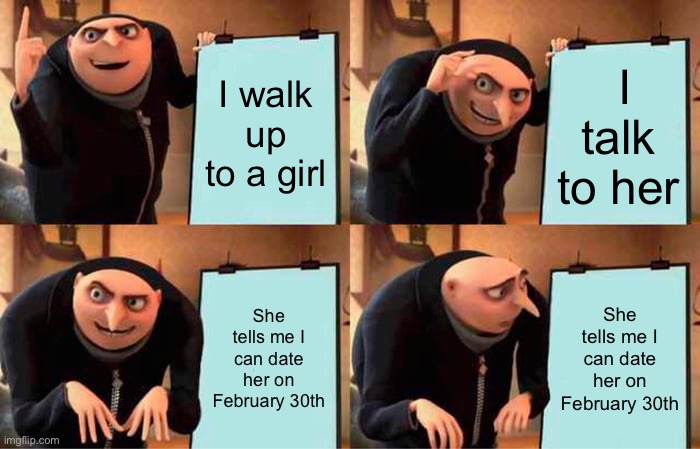 Gru's Plan Meme | I walk up to a girl; I talk to her; She tells me I can date her on February 30th; She tells me I can date her on February 30th | image tagged in memes,gru's plan,realization | made w/ Imgflip meme maker