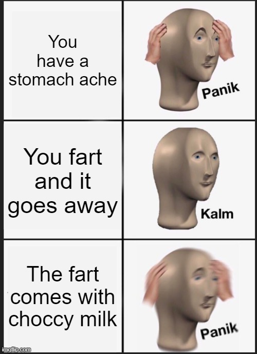 Sos if this has already been done lol idk | You have a stomach ache; You fart and it goes away; The fart comes with choccy milk | image tagged in memes,panik kalm panik | made w/ Imgflip meme maker