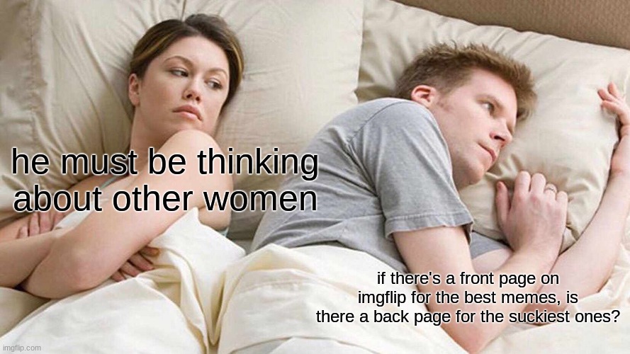 i was actually thinking about this last night | he must be thinking about other women; if there's a front page on imgflip for the best memes, is there a back page for the suckiest ones? | image tagged in memes,i bet he's thinking about other women,i bet he's thinking of other woman,beans,funny | made w/ Imgflip meme maker