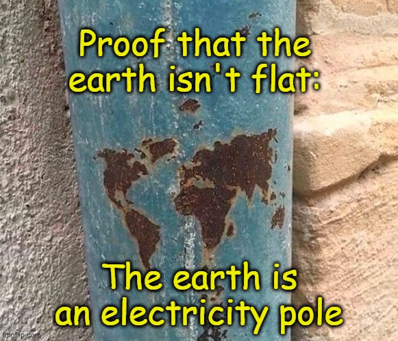 . | Proof that the earth isn't flat:; The earth is an electricity pole | image tagged in flat earth,round earth,i don't want to live on this planet anymore | made w/ Imgflip meme maker