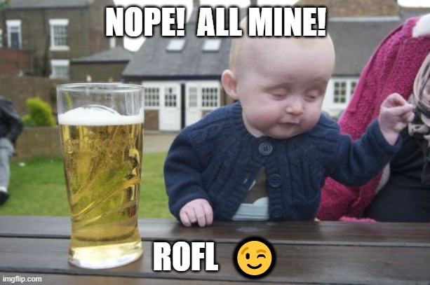 Drunk Baby Meme | NOPE!  ALL MINE! ROFL  ? | image tagged in memes,drunk baby | made w/ Imgflip meme maker