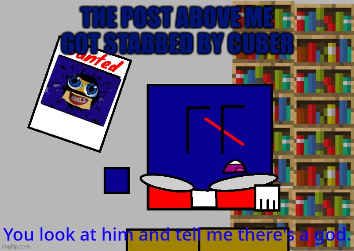 Cuber you look at him and tell me there's a god. | THE POST ABOVE ME GOT STABBED BY CUBER | image tagged in cuber you look at him and tell me there's a god | made w/ Imgflip meme maker