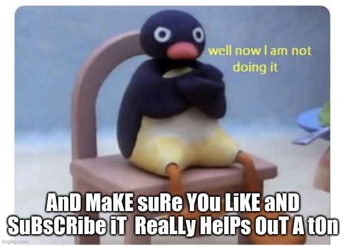 well now I am not doing it | AnD MaKE suRe YOu LiKE aND SuBsCRibe iT  ReaLLy HelPs OuT A tOn | image tagged in well now i am not doing it | made w/ Imgflip meme maker