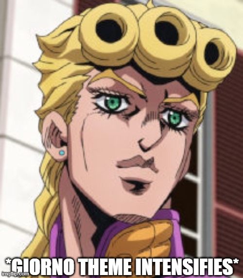 Giorno Giovanna Porcoddio | *GIORNO THEME INTENSIFIES* | image tagged in giorno giovanna porcoddio | made w/ Imgflip meme maker