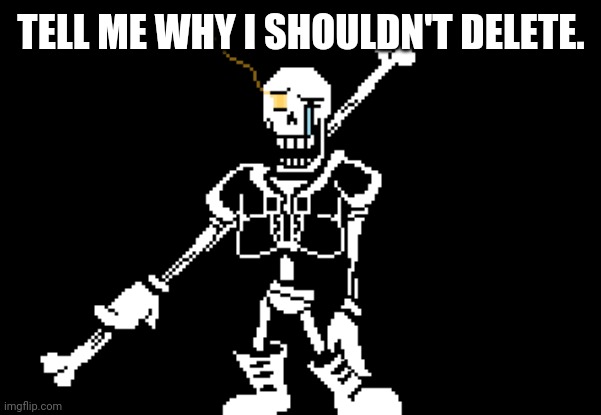 Disbelief Papyrus | TELL ME WHY I SHOULDN'T DELETE. | image tagged in disbelief papyrus | made w/ Imgflip meme maker