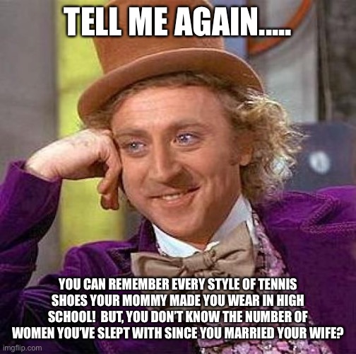 Creepy Condescending Wonka Meme | TELL ME AGAIN..... YOU CAN REMEMBER EVERY STYLE OF TENNIS SHOES YOUR MOMMY MADE YOU WEAR IN HIGH SCHOOL!  BUT, YOU DON’T KNOW THE NUMBER OF WOMEN YOU’VE SLEPT WITH SINCE YOU MARRIED YOUR WIFE? | image tagged in memes,creepy condescending wonka | made w/ Imgflip meme maker