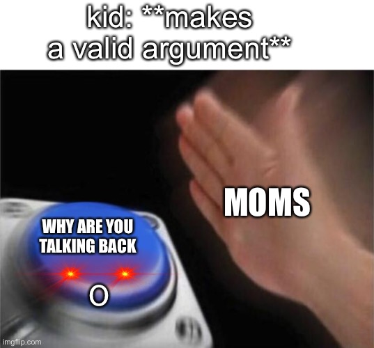 Blank Nut Button Meme | kid: **makes a valid argument**; MOMS; WHY ARE YOU TALKING BACK; O | image tagged in memes,blank nut button | made w/ Imgflip meme maker