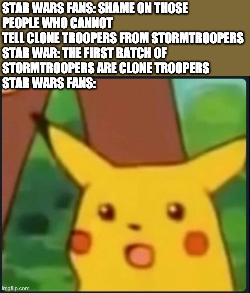 Surprised Pikachu | STAR WARS FANS: SHAME ON THOSE 
PEOPLE WHO CANNOT TELL CLONE TROOPERS FROM STORMTROOPERS
STAR WAR: THE FIRST BATCH OF 
STORMTROOPERS ARE CLONE TROOPERS
STAR WARS FANS: | image tagged in surprised pikachu,clone trooper | made w/ Imgflip meme maker