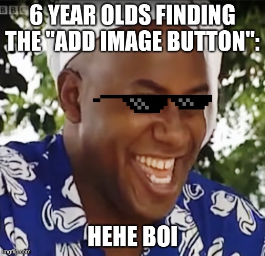 lol true |  6 YEAR OLDS FINDING THE "ADD IMAGE BUTTON":; HEHE BOI | image tagged in hehe boi,memes | made w/ Imgflip meme maker