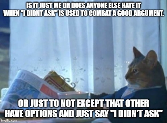 i just hate it | IS IT JUST ME OR DOES ANYONE ELSE HATE IT WHEN "I DIDNT ASK" IS USED TO COMBAT A GOOD ARGUMENT. OR JUST TO NOT EXCEPT THAT OTHER HAVE OPTIONS AND JUST SAY "I DIDN'T ASK" | image tagged in memes,i should buy a boat cat | made w/ Imgflip meme maker