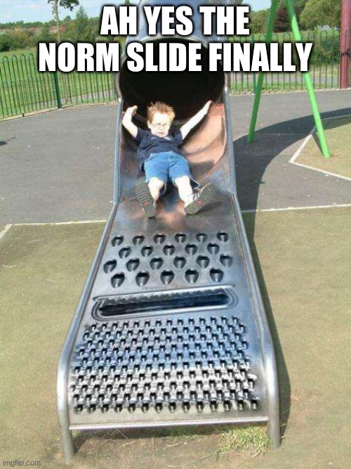 Cheese Grater Slide | AH YES THE NORM SLIDE FINALLY | image tagged in cheese grater slide | made w/ Imgflip meme maker