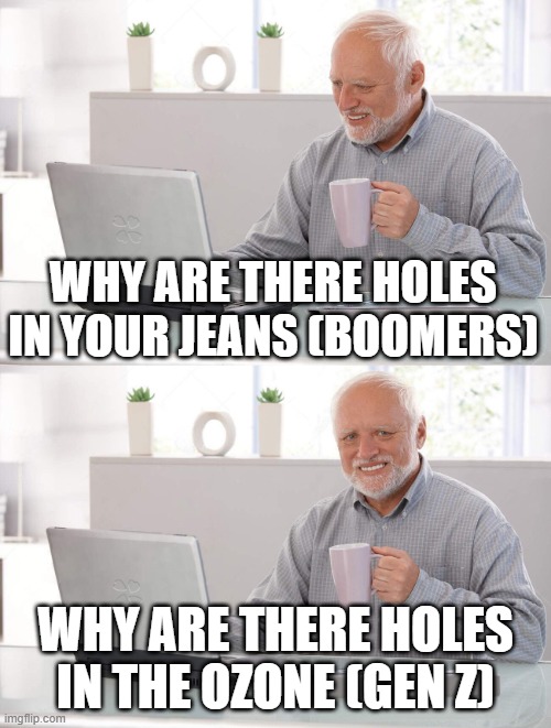 Old man cup of coffee | WHY ARE THERE HOLES IN YOUR JEANS (BOOMERS); WHY ARE THERE HOLES IN THE OZONE (GEN Z) | image tagged in old man cup of coffee | made w/ Imgflip meme maker