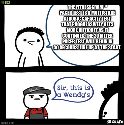 Sir this is a wendys | THE FITNESSGRAM™ PACER TEST IS A MULTISTAGE AEROBIC CAPACITY TEST THAT PROGRESSIVELY GETS MORE DIFFICULT AS IT CONTINUES. THE 20 METER PACER | image tagged in sir this is a wendys | made w/ Imgflip meme maker