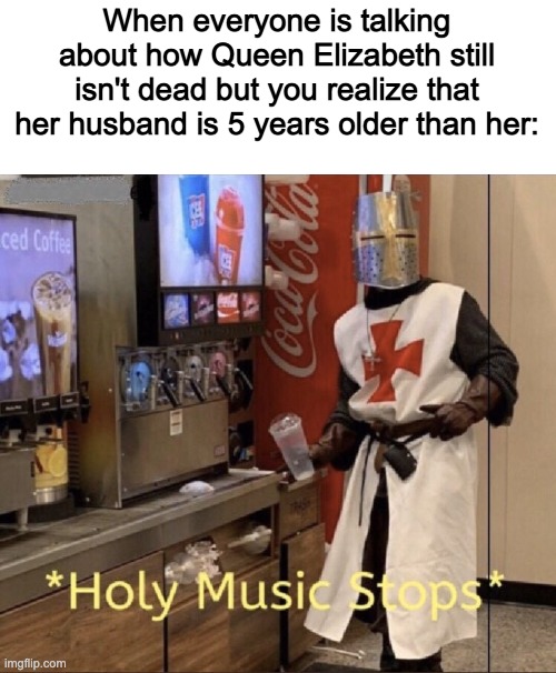 *holy music stops | When everyone is talking about how Queen Elizabeth still isn't dead but you realize that her husband is 5 years older than her: | image tagged in holy music stops | made w/ Imgflip meme maker