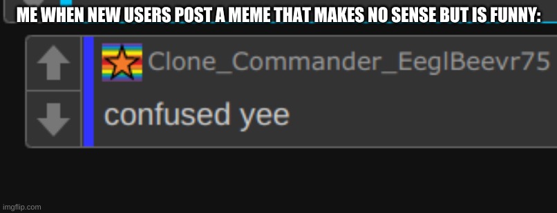 confused yee | ME WHEN NEW USERS POST A MEME THAT MAKES NO SENSE BUT IS FUNNY: | image tagged in confused yee | made w/ Imgflip meme maker