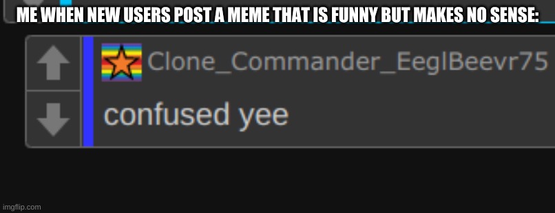 confused yee from my main | ME WHEN NEW USERS POST A MEME THAT IS FUNNY BUT MAKES NO SENSE: | image tagged in confused yee | made w/ Imgflip meme maker