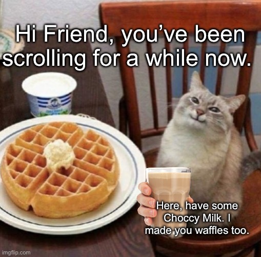 Cat likes their waffle | Hi Friend, you’ve been scrolling for a while now. Here, have some Choccy Milk. I made you waffles too. | image tagged in cat likes their waffle | made w/ Imgflip meme maker