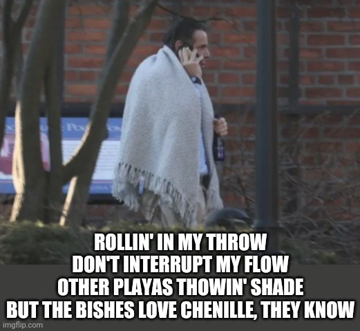 ROLLIN' IN MY THROW
DON'T INTERRUPT MY FLOW
OTHER PLAYAS THOWIN' SHADE
BUT THE BISHES LOVE CHENILLE, THEY KNOW | made w/ Imgflip meme maker