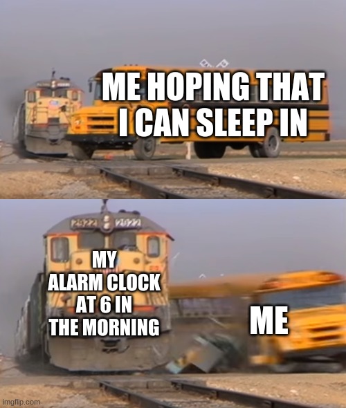 A train hitting a school bus | ME HOPING THAT I CAN SLEEP IN; MY ALARM CLOCK AT 6 IN THE MORNING; ME | image tagged in a train hitting a school bus | made w/ Imgflip meme maker