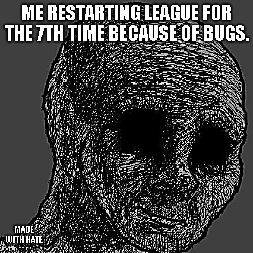 Cursed wojak | ME RESTARTING LEAGUE FOR THE 7TH TIME BECAUSE OF BUGS. MADE WITH HATE | image tagged in cursed wojak | made w/ Imgflip meme maker