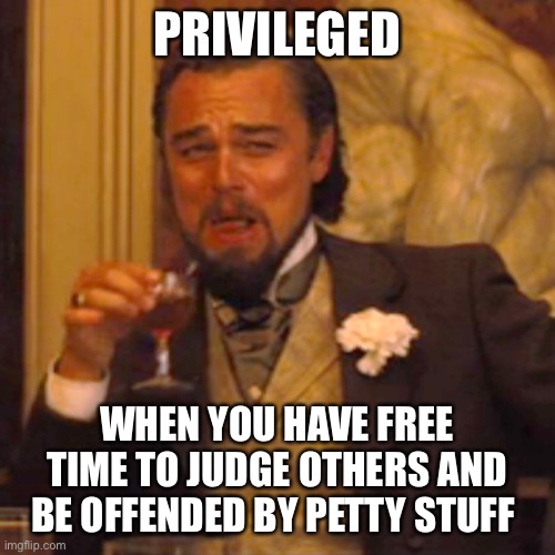 Laughing Leo Meme | PRIVILEGED; WHEN YOU HAVE FREE TIME TO JUDGE OTHERS AND BE OFFENDED BY PETTY STUFF | image tagged in memes,laughing leo | made w/ Imgflip meme maker