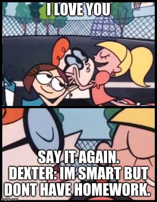 Say it Again, Dexter | I LOVE YOU; SAY IT AGAIN. DEXTER: IM SMART BUT DONT HAVE HOMEWORK. | image tagged in memes,say it again dexter | made w/ Imgflip meme maker