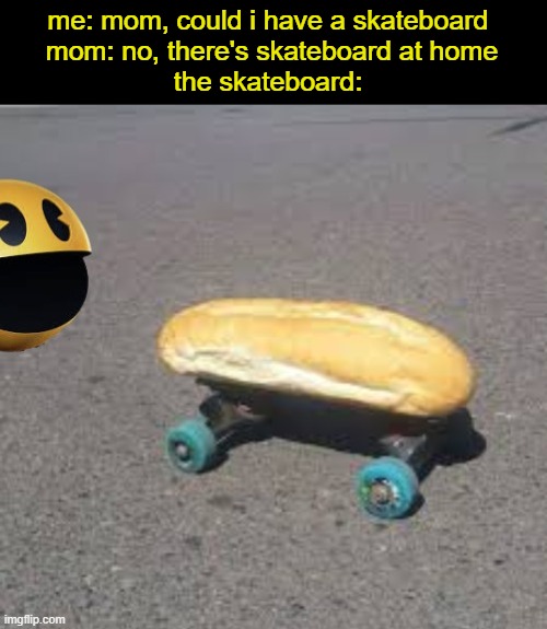 No context | me: mom, could i have a skateboard 
mom: no, there's skateboard at home
the skateboard: | image tagged in no context | made w/ Imgflip meme maker