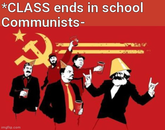 Communists | *CLASS ends in school
Communists- | image tagged in communism | made w/ Imgflip meme maker