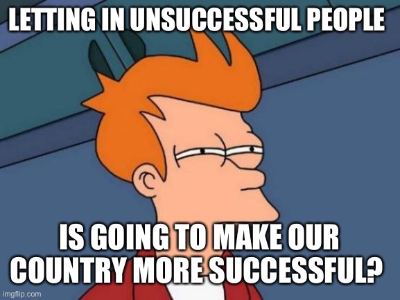 Futurama Fry Meme | LETTING IN UNSUCCESSFUL PEOPLE; IS GOING TO MAKE OUR COUNTRY MORE SUCCESSFUL? | image tagged in memes,futurama fry | made w/ Imgflip meme maker