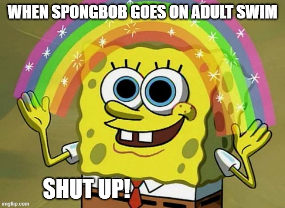 Imagination Spongebob | WHEN SPONGBOB GOES ON ADULT SWIM; SHUT UP! | image tagged in memes,imagination spongebob | made w/ Imgflip meme maker
