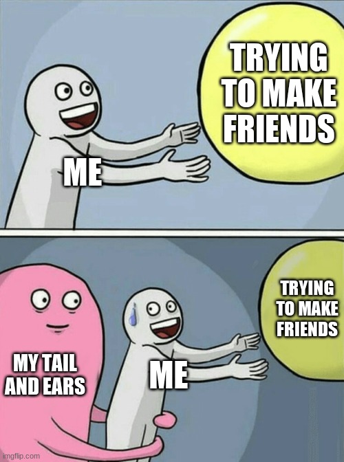 Im a Neko so... yeah, making friends isn't the easiest. | TRYING TO MAKE FRIENDS; ME; TRYING TO MAKE FRIENDS; MY TAIL AND EARS; ME | image tagged in memes,running away balloon | made w/ Imgflip meme maker