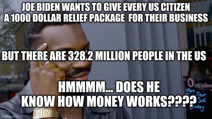 Interesting... | JOE BIDEN WANTS TO GIVE EVERY US CITIZEN A 1000 DOLLAR RELIEF PACKAGE  FOR THEIR BUSINESS; BUT THERE ARE 328.2 MILLION PEOPLE IN THE US; HMMMM... DOES HE KNOW HOW MONEY WORKS???? | image tagged in memes,roll safe think about it | made w/ Imgflip meme maker